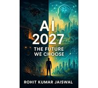 AI 2027: The Future We Choose: The Truth About Artificial Intelligence, AGI, and the AI Singularity-From the Dark Scenarios to the Breakthroughs That Could Save Humanity