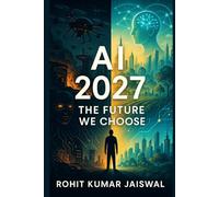 AI 2027: The Future We Choose: The Truth About Artificial Intelligence, AGI, and the AI Singularity-From the Dark Scenarios to the Breakthroughs That Could Save Humanity