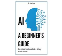 AI. A Beginner’s Guide: How Artificial Intelligence Works - An Easy Introduction to AI