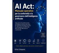 AI Act: Manuale operativo per la conformità e la governance dell’intelligenza artificiale: Guida pratica alla normativa europea sull’intelligenza artificiale: gestione, rischi e integrazione.
