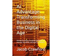 AI Advantage: Transforming Business in the Digital Age: Harness the Power of Artificial Intelligence to Innovate, Streamline, and Scale Your Business.