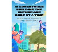 AI Adventures Building the Future One Code at a Time: Discover How Kids and Teens Can Shape Tomorrow with AI
