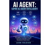 AI Agent: Capire gli Agenti Intelligenti: La guida semplice per capire come funzionano gli AI Agent, cosa possono fare oggi, quali rischi comportano e come cambieranno il nostro futuro
