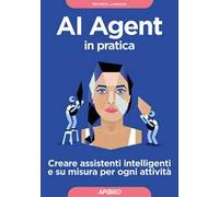 AI Agent in pratica. Creare assistenti intelligenti e su misura per ogni attività