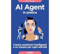 AI Agent in pratica. Creare assistenti intelligenti e su misura per ogni attività