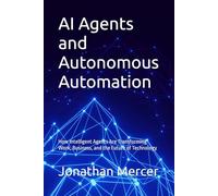 AI Agents and Autonomous Automation: How Intelligent Agents Are Transforming Work, Business, and the Future of Technology
