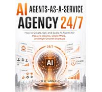 AI Agents-as-a-Service Agency 24/7: How to Create, Sell, and Scale AI Agents for Passive Income, Client Work, and High-Growth Startups