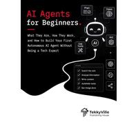 AI AGENTS FOR BEGINNERS: What They Are, How They Work, and How to Build Your First Autonomous AI Agent Without Being a Tech Expert
