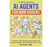 AI Agents for Non-Coders: A Friendly Guide to Building Digital Helpers That Research, Organize, Automate & Take Action for You
