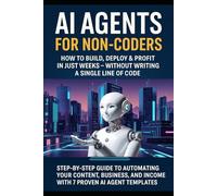 AI Agents for Non-Coders: How to Build, Deploy & Profit in Weeks - Without Writing a Single Line of Code: Step-by-Step Guide to Automating Content, Business, & Income with 7 Proven AI Agent Templates