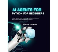 AI AGENTS FOR PYTHON BEGINNERS: A Step-by-Step Guide to Building Intelligent AI Assistants from Scratch Using Simple Python Projects