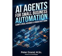 AI Agents for Small Business Automation: A Practical Guide to Building Smart Workflows, Saving Time, and Scaling Operations Without a Large Team