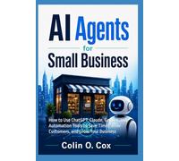 AI Agents for Small Business: How to Use ChatGPT, Claude, Gemini, and Automation Tools to Save Time, Serve Customers, and Grow Your Business