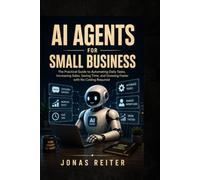 AI Agents for Small Business: The Practical Guide to Automating Daily Tasks, Increasing Sales, Saving Time, and Growing Faster with No Coding Required