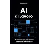 AI al Lavoro: Guida operativa agli strumenti di intelligenza artificiale per professionisti non tecnici, procedure concrete per email, report, riunioni e analisi