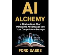 AI Alchemy: A Modern Fable That Transforms AI Confusion into Your Competitive Advantage