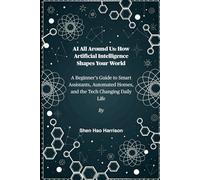 AI All Around Us: How Artificial Intelligence Shapes Your World: A Beginner’s Guide to Smart Assistants, Automated Homes, and the Tech Changing Daily Life