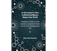 AI All Around Us: How Artificial Intelligence Shapes Your World: A Beginner’s Guide to Smart Assistants, Automated Homes, and the Tech Changing Daily Life