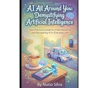 AI All Around You: Demystifying Artificial Intelligence: Your Practical Guide to Understanding and Navigating AI in Everyday Life