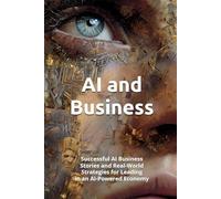 AI and Business: Successful AI Business Stories and Real-World Strategies for Leading in an AI-Powered Economy