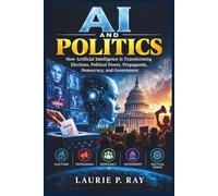 AI AND POLITICS: How Artificial Intelligence Is Transforming Elections, Political Power, Propaganda, Democracy, and Government