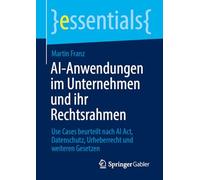 AI-Anwendungen im Unternehmen und ihr Rechtsrahmen: Use Cases beurteilt nach AI Act, Datenschutz, Urheberrecht und weiteren Gesetzen