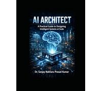 AI Architect: A Practical Guide to Designing Intelligent Systems at Scale: Building scalable, secure, and production-ready intelligent systems for the modern enterprise