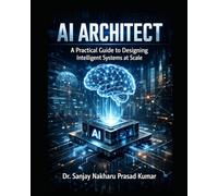 AI Architect: A Practical Guide to Designing Intelligent Systems at Scale: Building scalable, secure, and production-ready intelligent systems for the modern enterprise