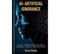 AI: Artificial Ignorance: Why AI’s Confident Answers Can Cost Us Everything - And How to Take Back Control.