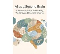 AI as a Second Brain: A Practical Guide to Thinking, Working, and Creating Smarter