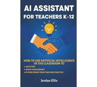 AI Assistant For Teachers K-12: How to use Artificial Intelligence to Save Time, Boost Engagement, and Future-Proof Your Teaching Practice