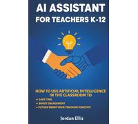 AI Assistant For Teachers K-12: How to use Artificial Intelligence to Save Time, Boost Engagement, and Future-Proof Your Teaching Practice