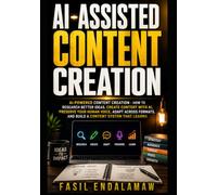 AI-ASSISTED CONTENT CREATION: AI-Powered Content Creation - How to Research Better Ideas, Create Content With AI, Preserve Your Human Voice, Adapt Across Formats, and Build a Content System That Lear