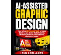 AI-ASSISTED GRAPHIC DESIGN: How to Use AI-Powered Tools to Create Better Logos, Social Media Graphics, Marketing Materials, Presentations, and Visual Content