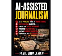 AI-ASSISTED JOURNALISM: An AI-Powered Guide to Finding Stories, Investigating Smarter, Conducting Better Interviews, Verifying What Matters, Writing ... Journalism, and Working With AI Responsibly
