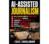 AI-ASSISTED JOURNALISM: An AI-Powered Guide to Finding Stories, Investigating Smarter, Conducting Better Interviews, Verifying What Matters, Writing ... Journalism, and Working With AI Responsibly