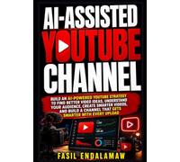 AI-ASSISTED YOUTUBE CHANNEL: Build an AI-Powered YouTube Strategy to Find Better Video Ideas, Understand Your Audience, Create Smarter Videos, and Build a Channel That Gets Smarter with Every Upload