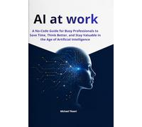 AI at work: A No-Code Guide for Busy Professionals to Save Time, Think Better, and Stay Valuable in the Age of Artificial Intelligence
