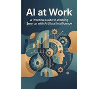 AI at Work: A Practical Guide to Working Smarter with Artificial Intelligence