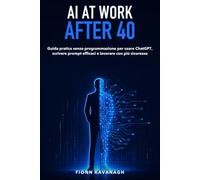 AI at Work After 40: Guida pratica senza programmazione per usare ChatGPT, scrivere prompt efficaci e lavorare con più sicurezza