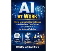 AI at Work: How to Leverage Artificial Intelligence to Get More Done, Think Smarter, and Lead Better in the Modern Workplace