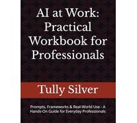 AI at Work: Practical Workbook for Professionals: Prompts, Frameworks & Real-World Use - A Hands-On Guide for Everyday Professionals