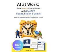 AI at Work: Save Hours Every Week with ChatGPT, Claude, Copilot & Gemini: Real Life Use Cases, Practical Prompts & Tutorial - From Free AI Tools to Agentic AI