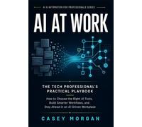 AI at Work: The Tech Professional’s Practical Playbook: How to Choose the Right AI Tools, Build Smarter Workflows, and Stay Ahead in an AI-Driven Workplace
