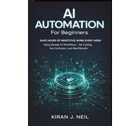 AI Automation for Beginners: Save Hours of Repetitive Work Every Week Using Simple AI Workflows-No Coding, No Confusion, Just Real Results