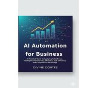 AI Automation for Business: Streamlining Workflows, Marketing, and Decision-Making with Intelligent Systems: A Practical Guide to Applying Artificial Intelligence for Growth, Efficiency,