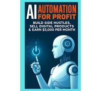 AI Automation for Profit- Build Side Hustles, Sell Digital Products & Earn $5,000 Per Month