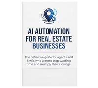 AI Automation for Real Estate Businesses: The definitive guide for agents and SMEs who want to stop wasting time and multiply their closings