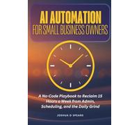 AI Automation for Small Business Owners: A No-Code Playbook to Reclaim 15 Hours a Week from Admin, Scheduling, and the Daily Grind