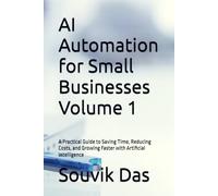 AI Automation for Small Businesses Volume 1: A Practical Guide to Saving Time, Reducing Costs, and Growing Faster with Artificial Intelligence